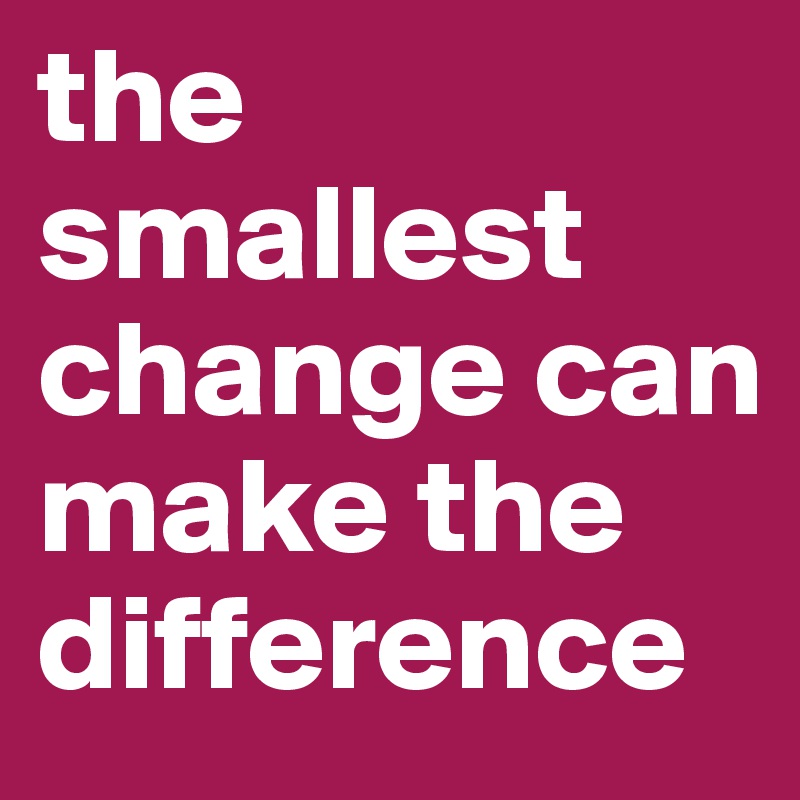 the smallest change can make the difference