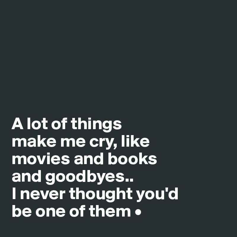 





A lot of things
make me cry, like 
movies and books
and goodbyes..
I never thought you'd
be one of them •