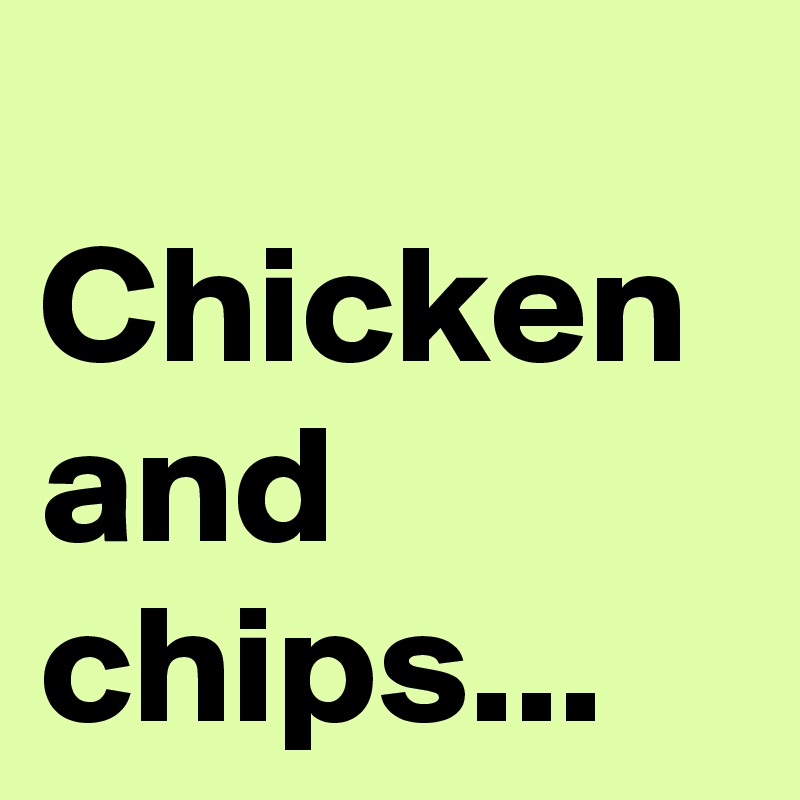 
Chicken and chips...