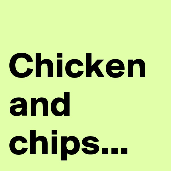 
Chicken and chips...