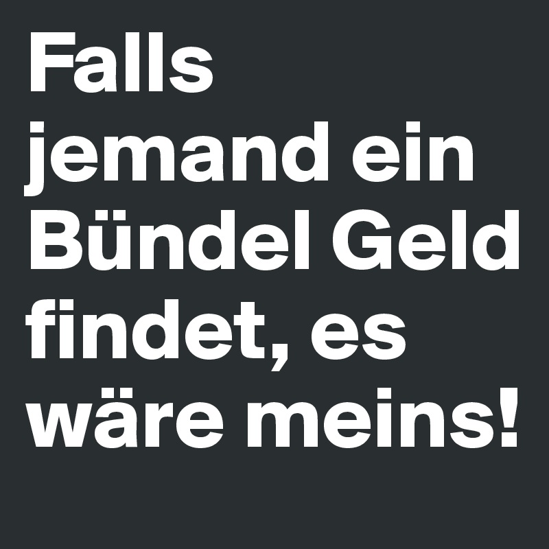 Falls jemand ein Bündel Geld findet, es wäre meins!