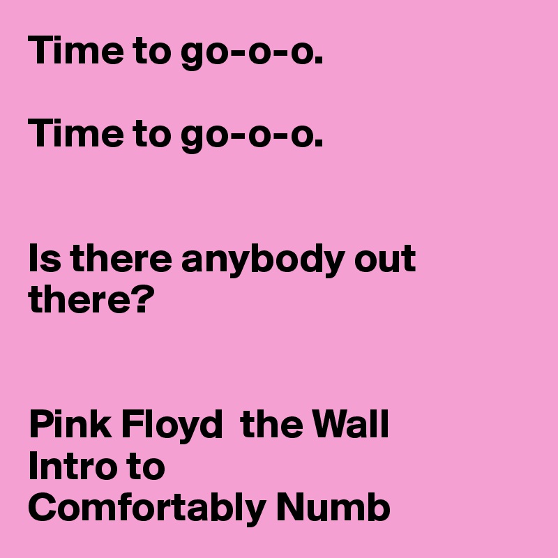 Time to go-o-o.

Time to go-o-o.


Is there anybody out there?


Pink Floyd  the Wall 
Intro to 
Comfortably Numb
