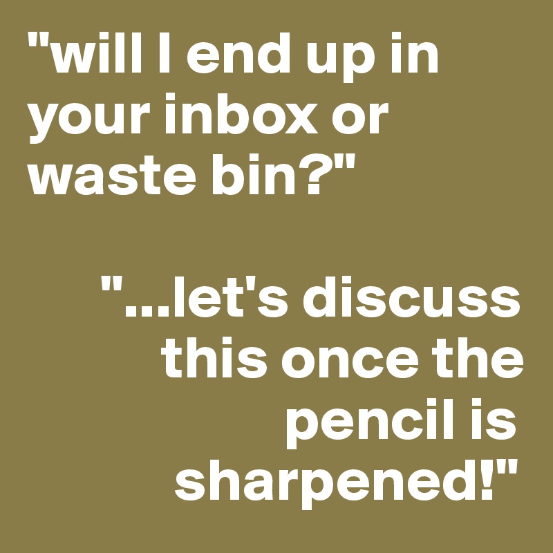 "will I end up in your inbox or waste bin?"

      "...let's discuss               
           this once the 
                     pencil is  
            sharpened!"
