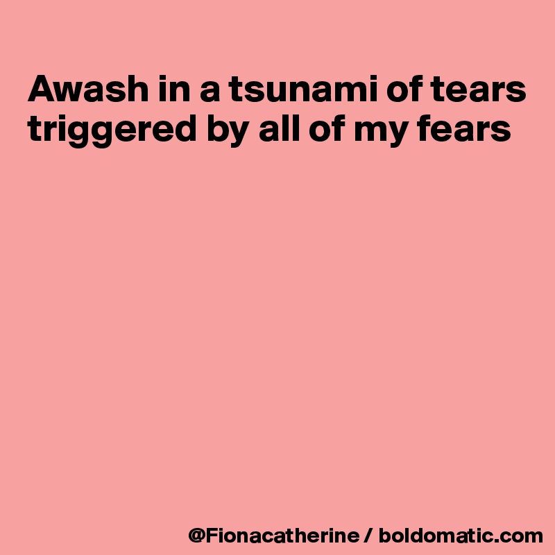 
Awash in a tsunami of tears
triggered by all of my fears








