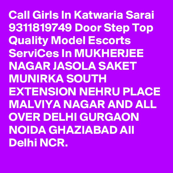 Call Girls In Katwaria Sarai 9311819749 Door Step Top Quality Model Escorts ServiCes In MUKHERJEE NAGAR JASOLA SAKET MUNIRKA SOUTH EXTENSION NEHRU PLACE MALVIYA NAGAR AND ALL OVER DELHI GURGAON NOIDA GHAZIABAD All Delhi NCR.
