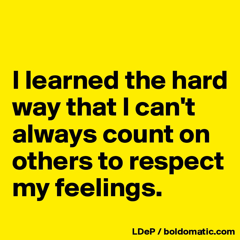 I Learned The Hard Way That I Cannot Always Count On Others To