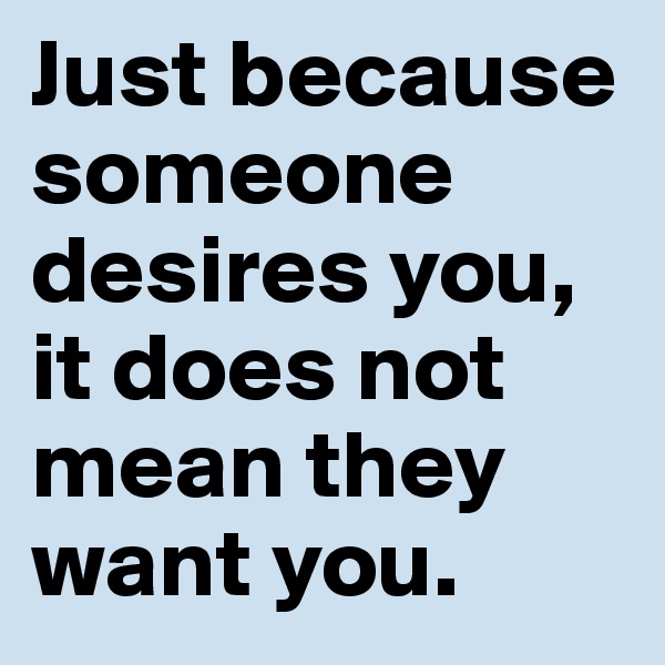 Just because someone desires you, it does not mean they want you. 
