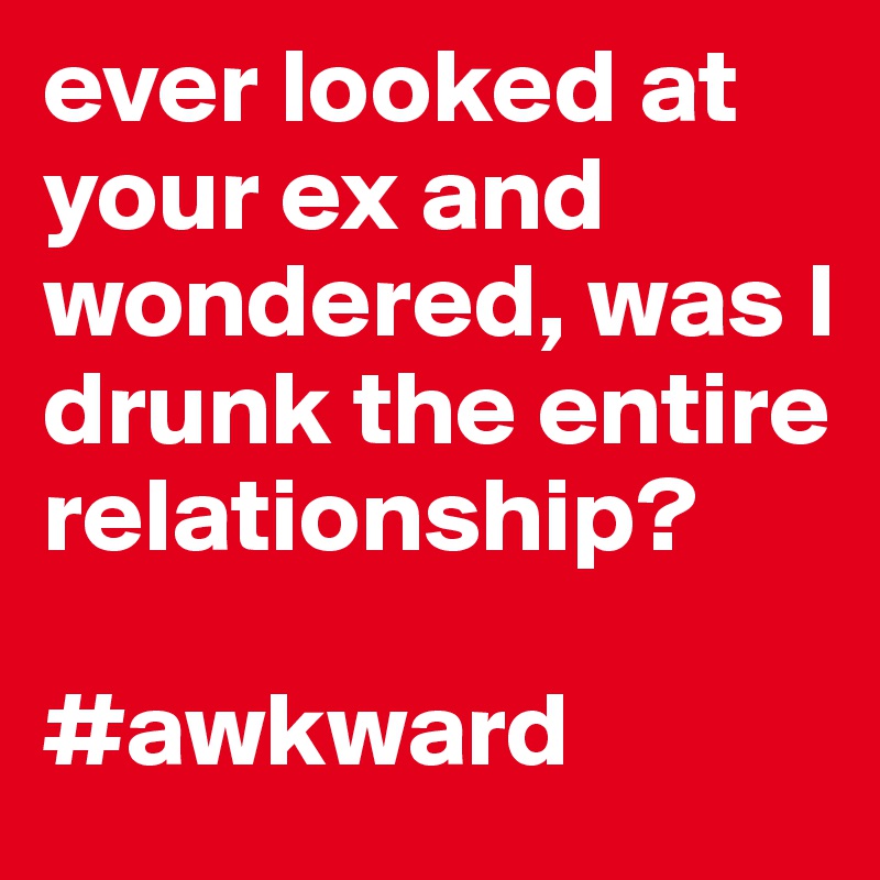 ever looked at your ex and wondered, was I drunk the entire relationship?

#awkward