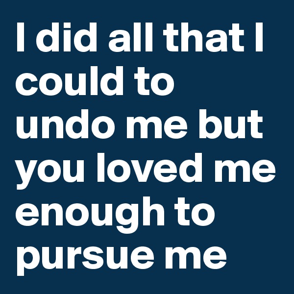I did all that I could to undo me but you loved me enough to pursue me