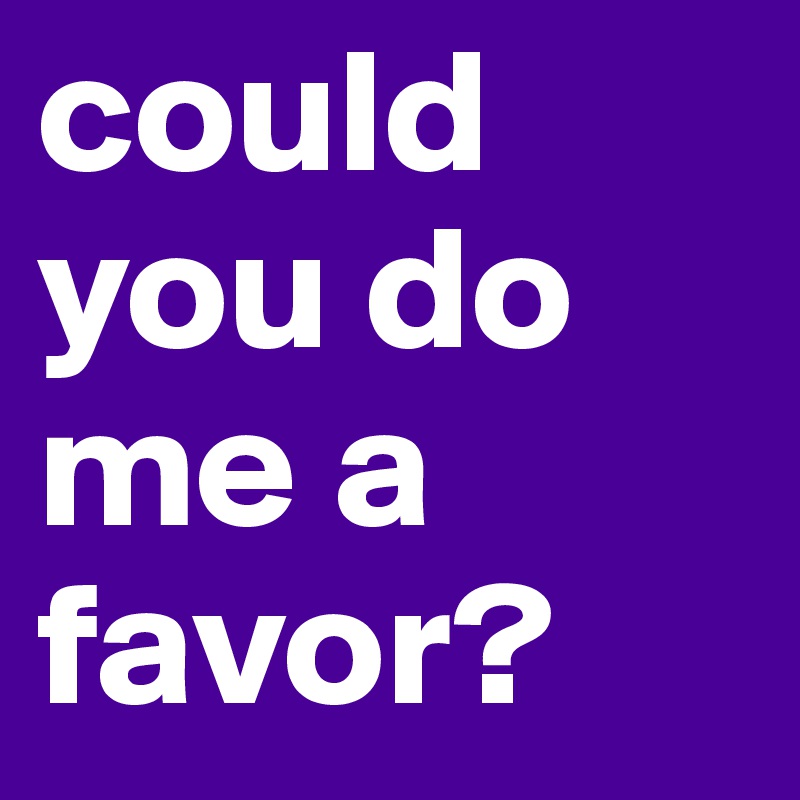 could you do me a favor? 