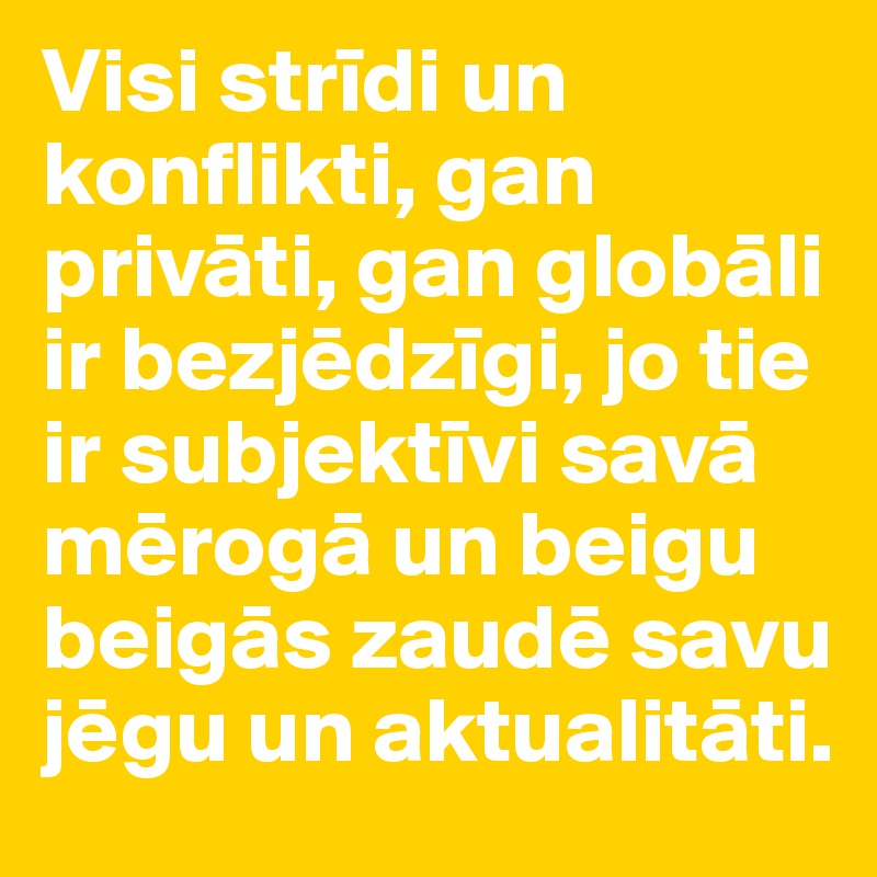 Visi stridi un konflikti, gan privati, gan globali ir bezjedzigi, jo tie ir subjektivi sava meroga un beigu beigas zaude savu jegu un aktualitati.