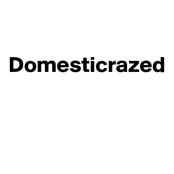 

Domesticrazed


