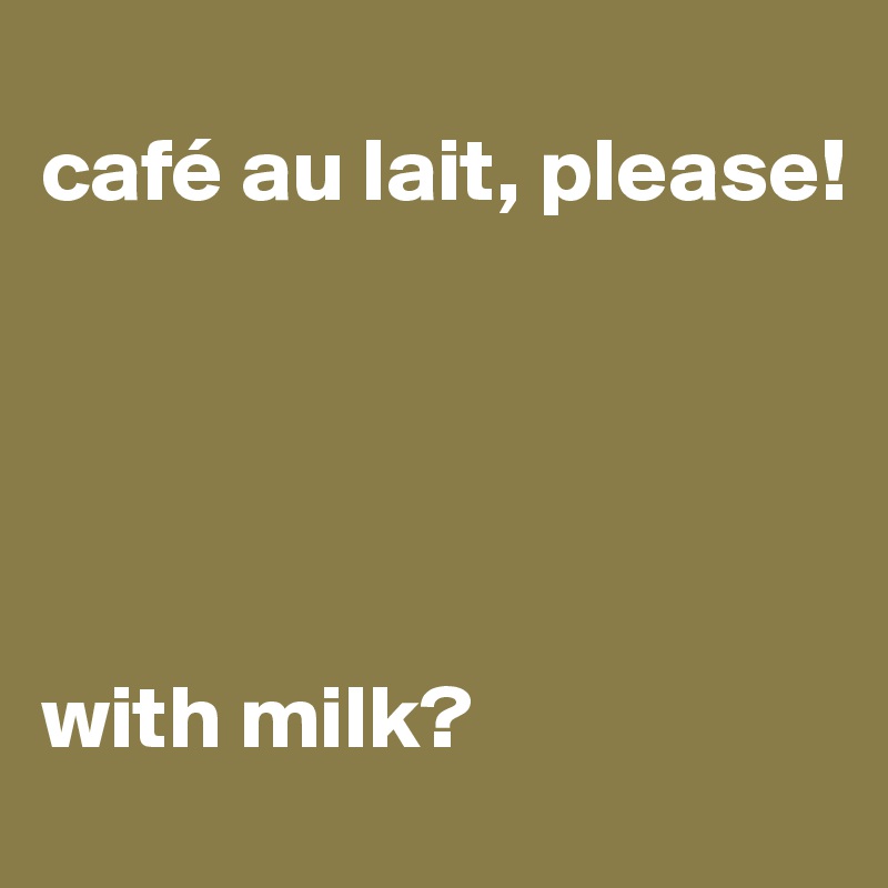 
café au lait, please!





with milk?