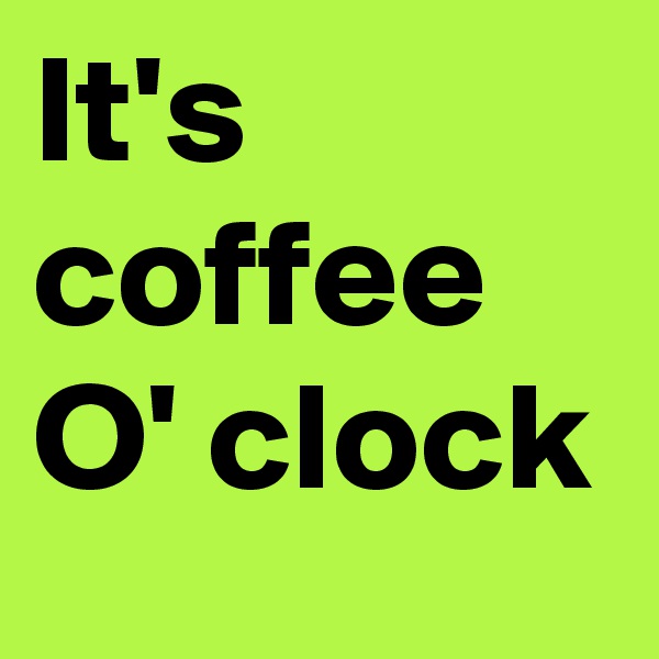 It's coffee O' clock