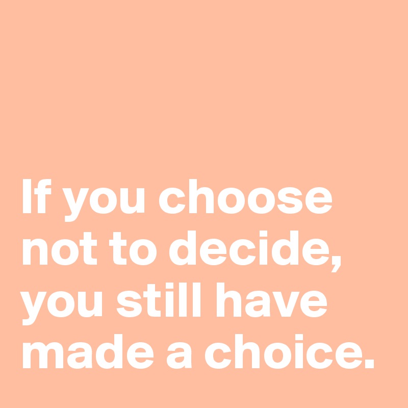 


If you choose not to decide, you still have made a choice.
