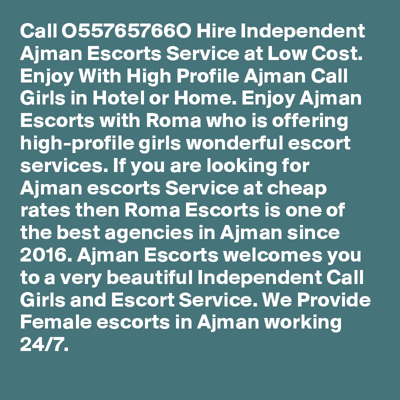 Call O55765766O Hire Independent Ajman Escorts Service at Low Cost. Enjoy With High Profile Ajman Call Girls in Hotel or Home. Enjoy Ajman Escorts with Roma who is offering high-profile girls wonderful escort services. If you are looking for Ajman escorts Service at cheap rates then Roma Escorts is one of the best agencies in Ajman since 2016. Ajman Escorts welcomes you to a very beautiful Independent Call Girls and Escort Service. We Provide Female escorts in Ajman working 24/7.