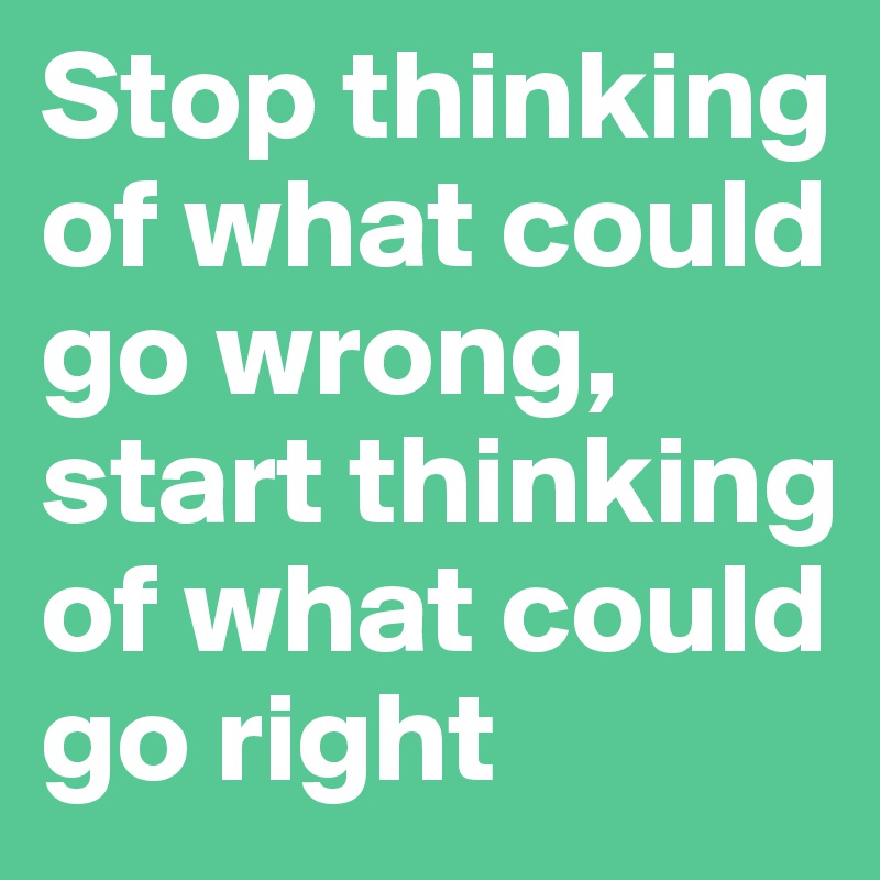 Stop thinking of what could go wrong, start thinking of what could go right