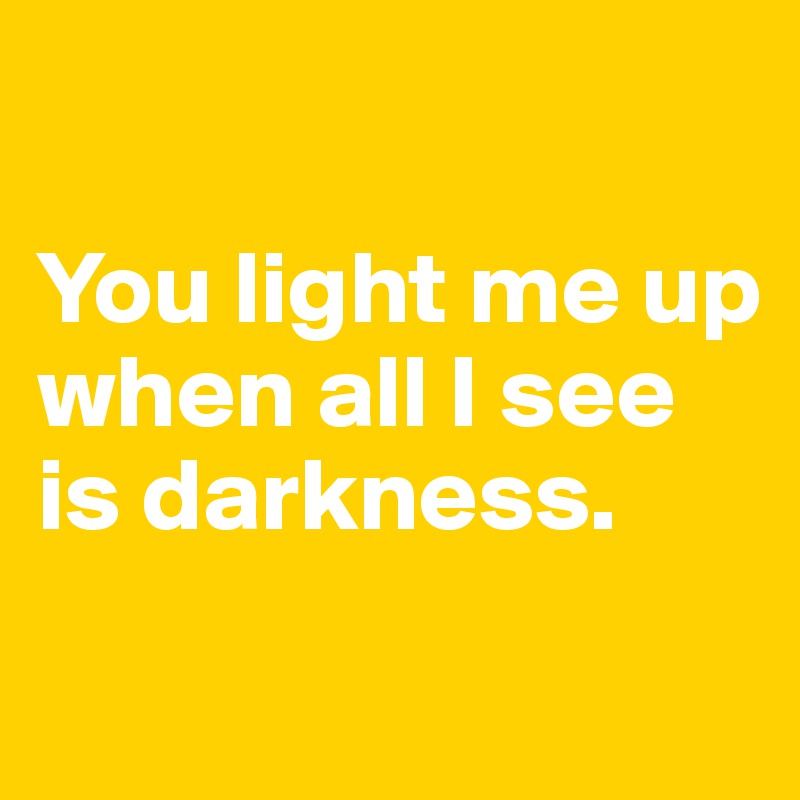 You light me up when all I see is darkness. Post by Pesca on Boldomatic