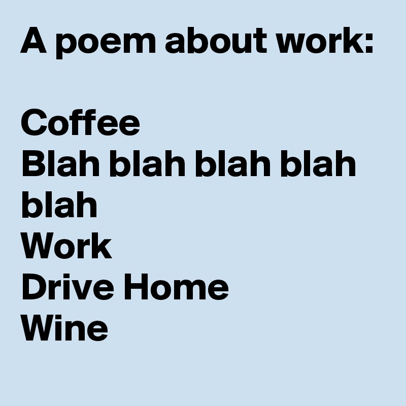 A poem about work:

Coffee
Blah blah blah blah blah 
Work 
Drive Home
Wine 