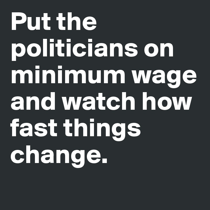 Put the politicians on minimum wage and watch how fast things change.
