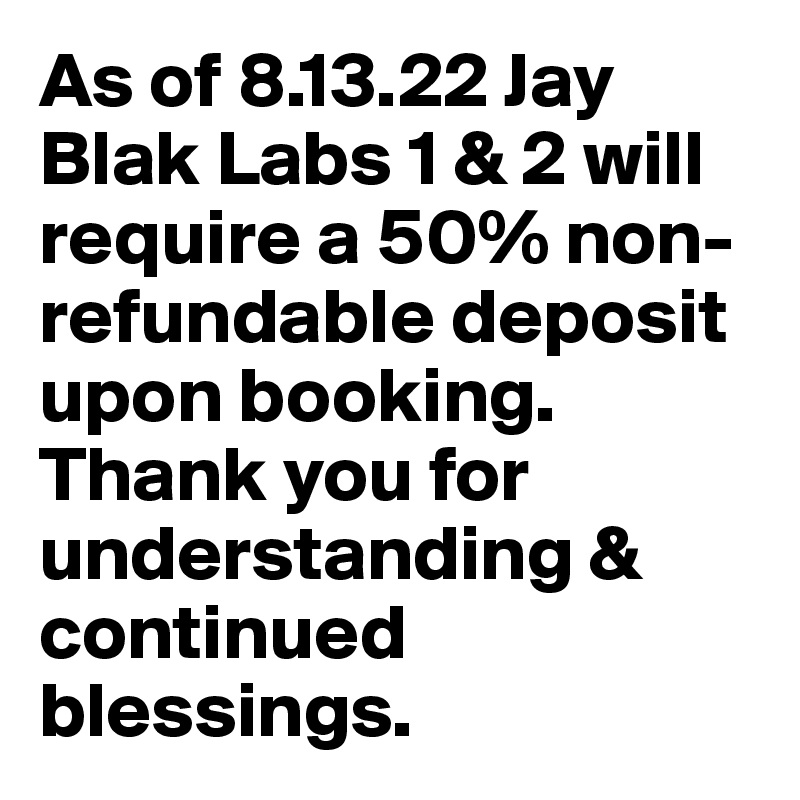 As of 8.13.22 Jay Blak Labs 1 & 2 will require a 50% non-refundable deposit upon booking. Thank you for understanding & continued blessings. 