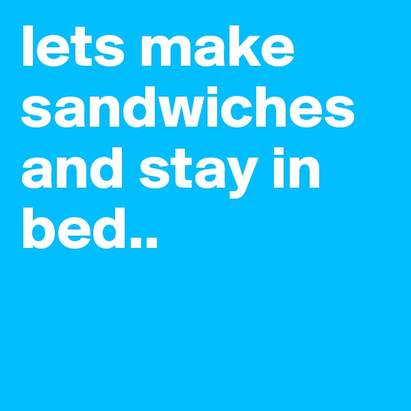 lets make sandwiches and stay in bed.. 

