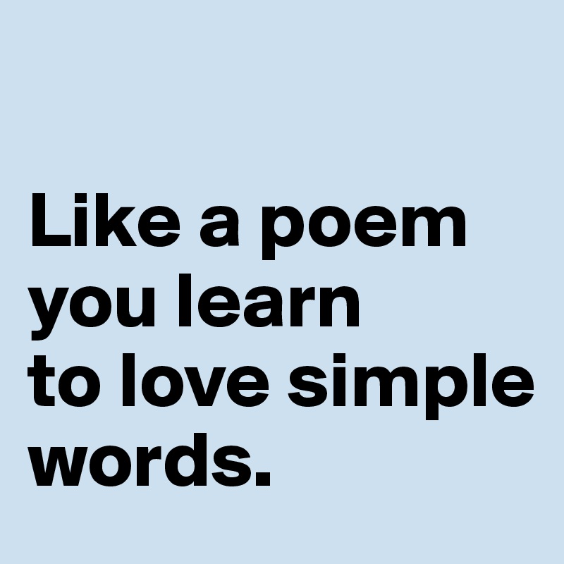 

Like a poem 
you learn 
to love simple 
words.
