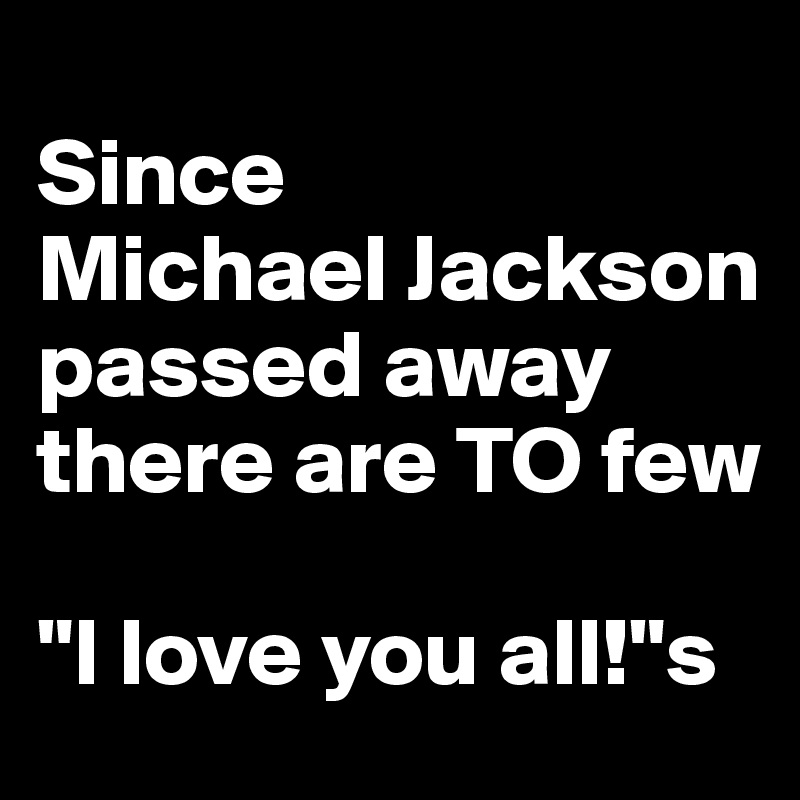 
Since 
Michael Jackson
passed away there are TO few 

"I love you all!"s