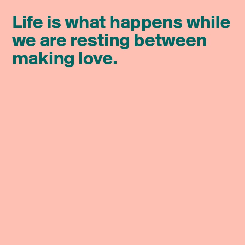 Life is what happens while we are resting between making love.








