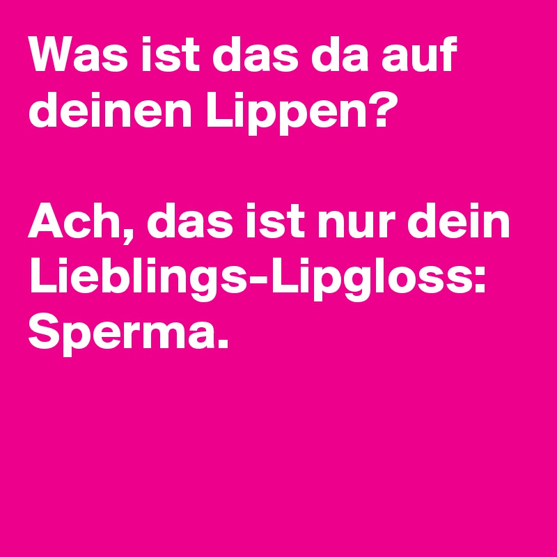 Was ist das da auf deinen Lippen? 

Ach, das ist nur dein Lieblings-Lipgloss: Sperma.

 