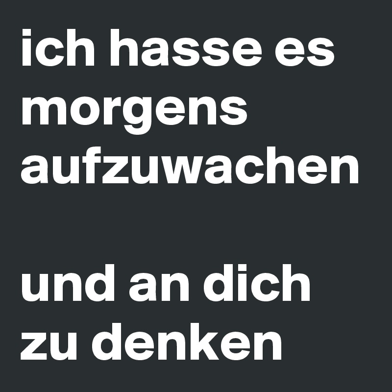 ich hasse es morgens aufzuwachen

und an dich zu denken