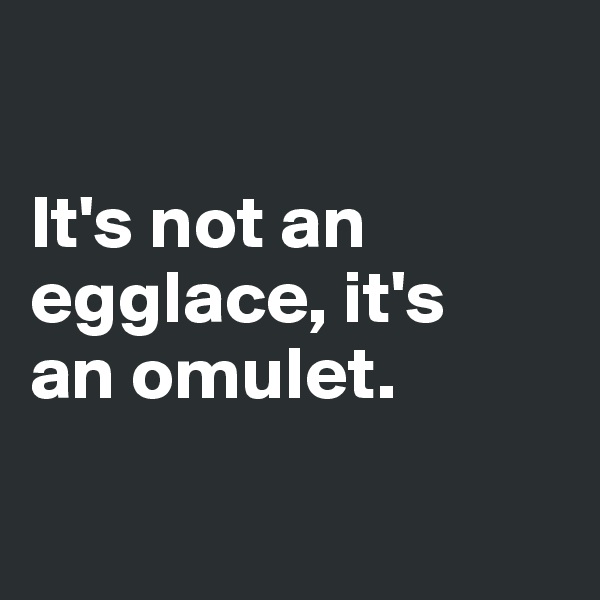 

It's not an egglace, it's 
an omulet.

