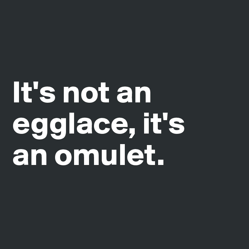 

It's not an egglace, it's 
an omulet.

