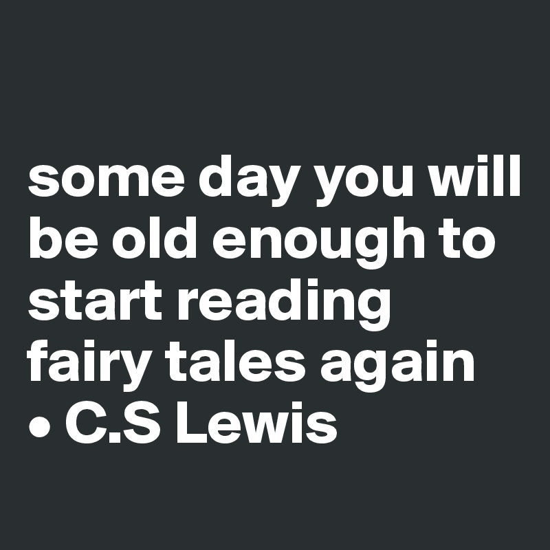 

some day you will be old enough to start reading fairy tales again
• C.S Lewis