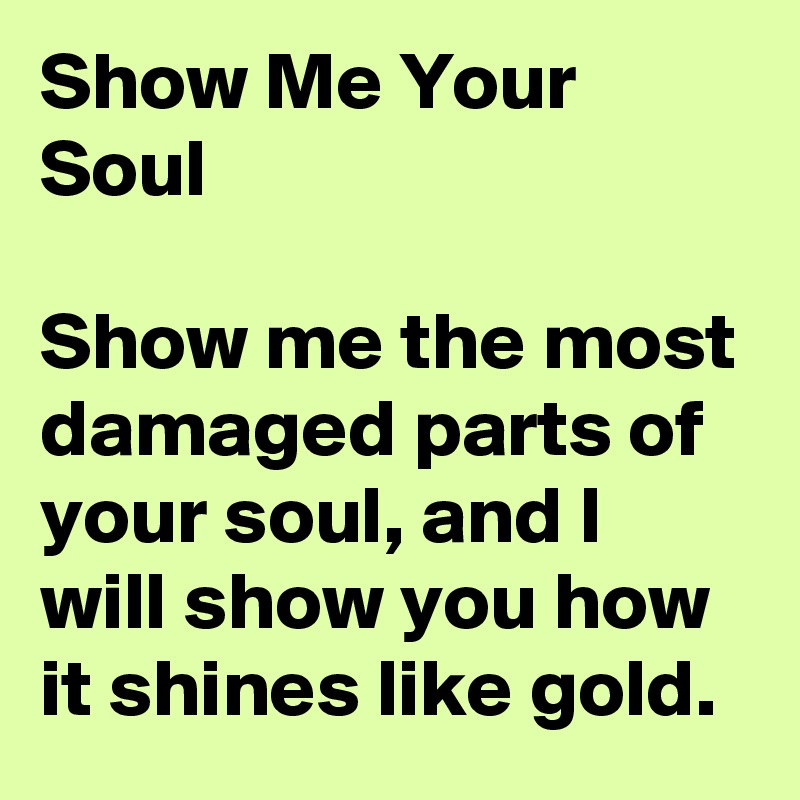 Show Me Your Soul

Show me the most damaged parts of your soul, and I will show you how it shines like gold.