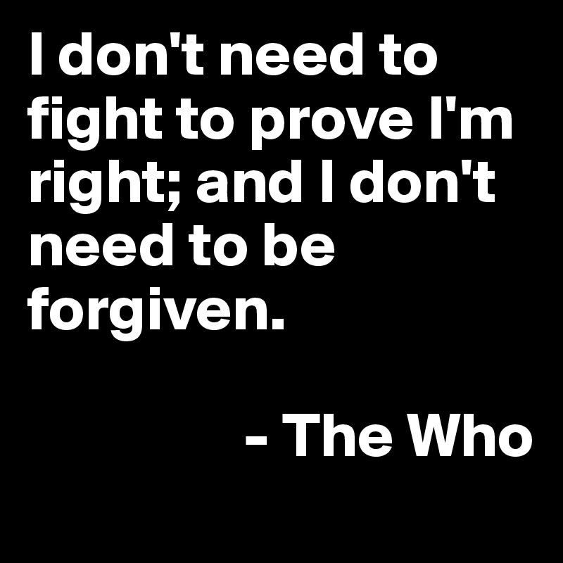 I don't need to fight to prove I'm right; and I don't need to be forgiven.

                 - The Who