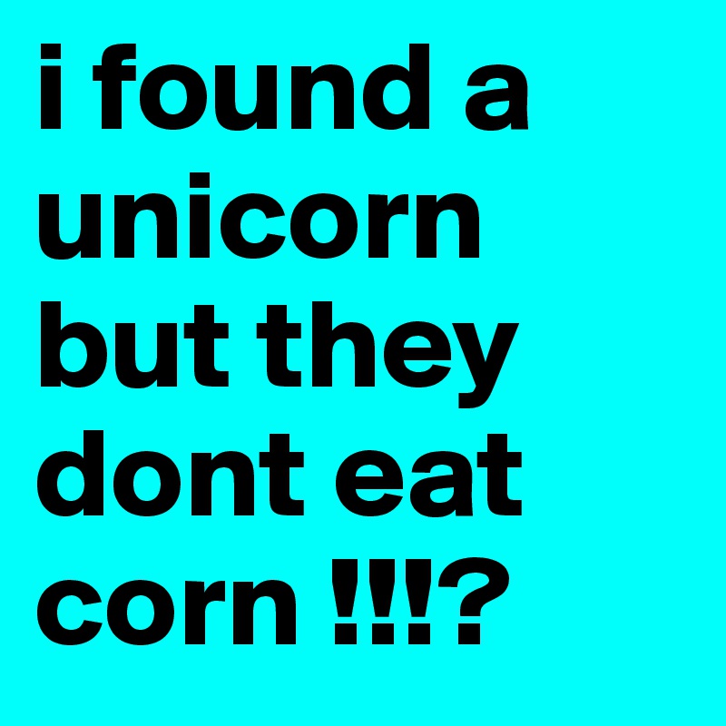 i found a unicorn but they dont eat corn !!!?