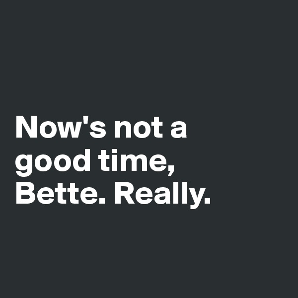 


Now's not a 
good time, 
Bette. Really.

