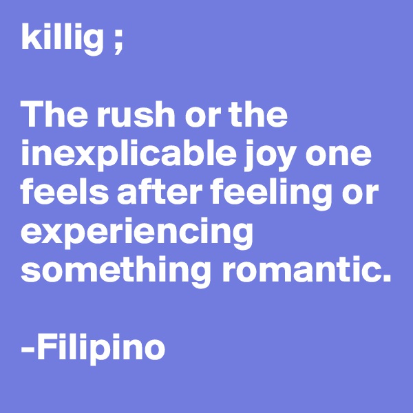killig ; 

The rush or the inexplicable joy one feels after feeling or experiencing something romantic.

-Filipino