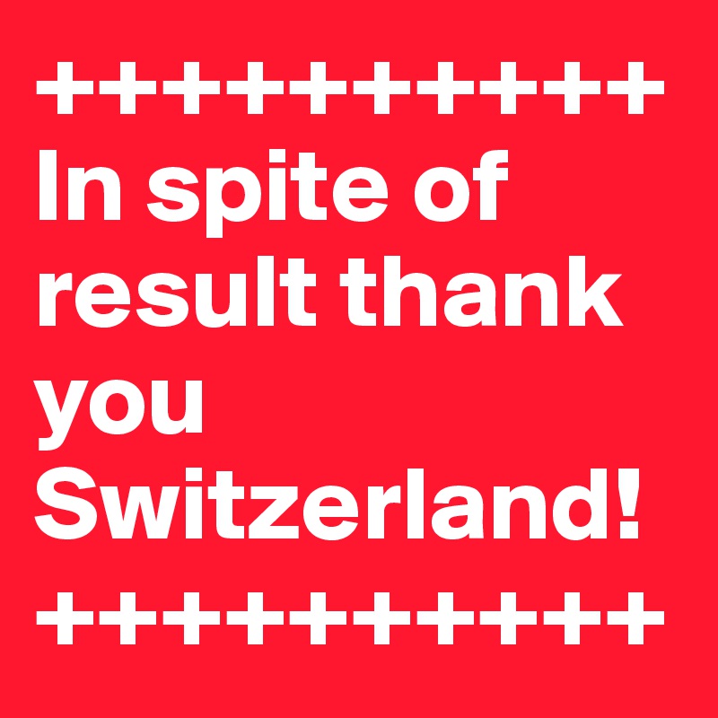 ++++++++++
In spite of result thank you Switzerland!
++++++++++