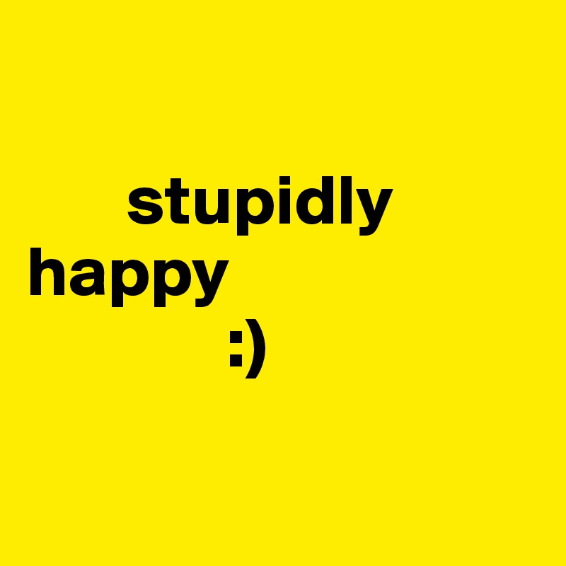 

       stupidly            happy
              :) 

