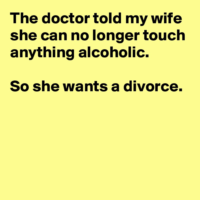 The doctor told my wife she can no longer touch anything alcoholic. 

So she wants a divorce.




