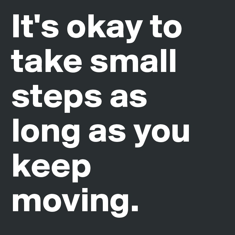 It's okay to take small steps as long as you keep moving.