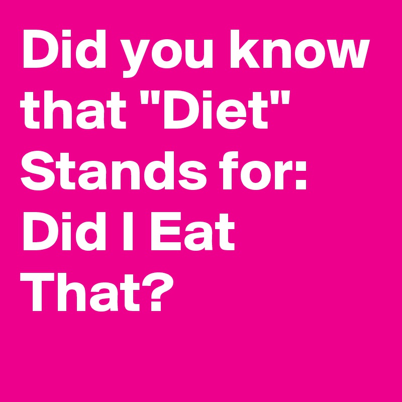 Did you know that "Diet" Stands for: Did I Eat That?