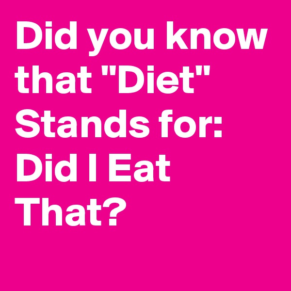 Did you know that "Diet" Stands for: Did I Eat That?