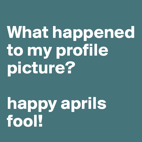 
What happened to my profile picture? 

happy aprils fool! 