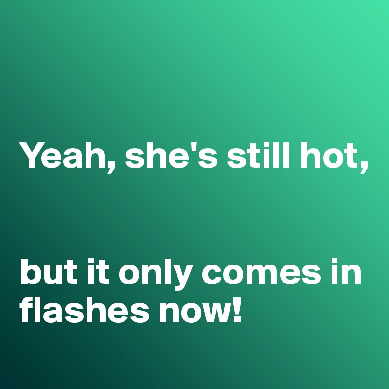 


Yeah, she's still hot,


but it only comes in flashes now!