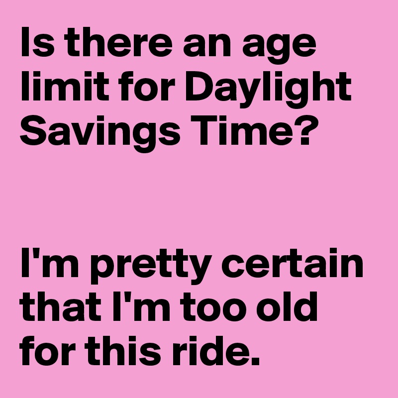 Is there an age limit for Daylight Savings Time? 


I'm pretty certain that I'm too old for this ride. 