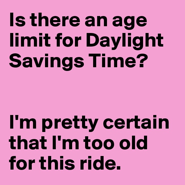 Is there an age limit for Daylight Savings Time? 


I'm pretty certain that I'm too old for this ride. 