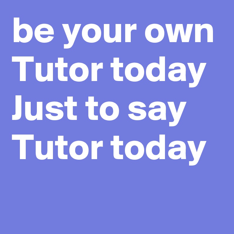 be your own
Tutor today
Just to say
Tutor today 
